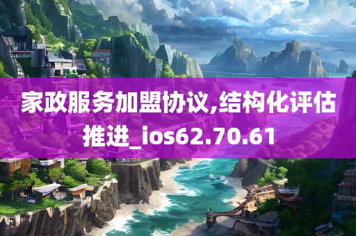 家政服务加盟协议,结构化评估推进_ios62.70.61