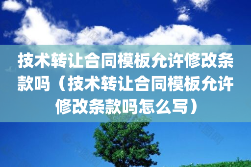 技术转让合同模板允许修改条款吗（技术转让合同模板允许修改条款吗怎么写）