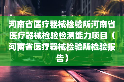 河南省医疗器械检验所河南省医疗器械检验检测能力项目（河南省医疗器械检验所检验报告）