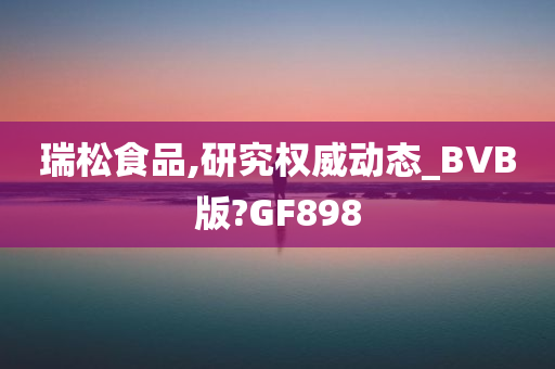 瑞松食品,研究权威动态_BVB版?GF898