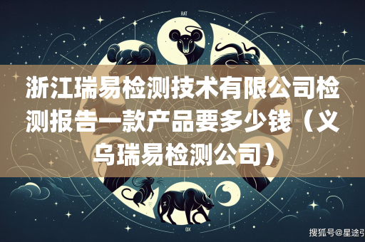 浙江瑞易检测技术有限公司检测报告一款产品要多少钱（义乌瑞易检测公司）