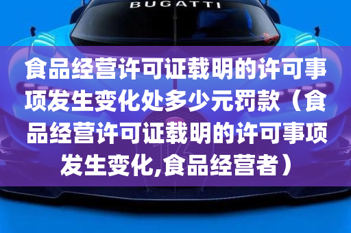 食品经营许可证载明的许可事项发生变化处多少元罚款（食品经营许可证载明的许可事项发生变化,食品经营者）