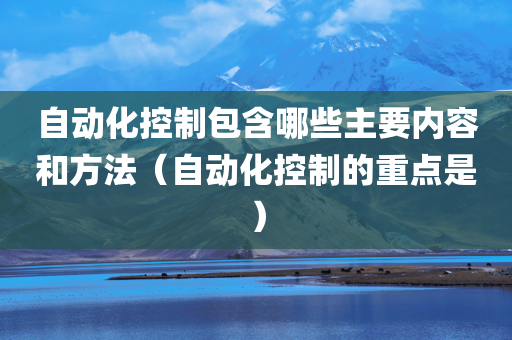 自动化控制包含哪些主要内容和方法（自动化控制的重点是）