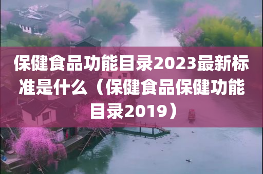 保健食品功能目录2023最新标准是什么（保健食品保健功能目录2019）