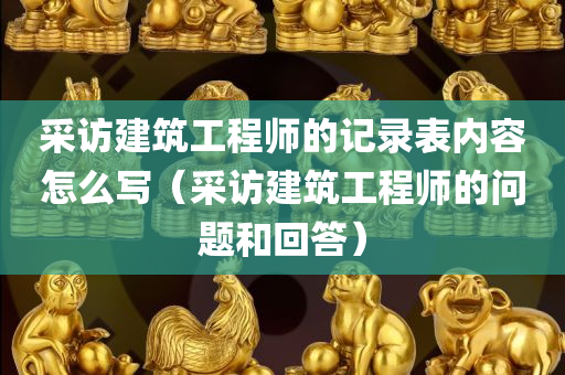 采访建筑工程师的记录表内容怎么写（采访建筑工程师的问题和回答）