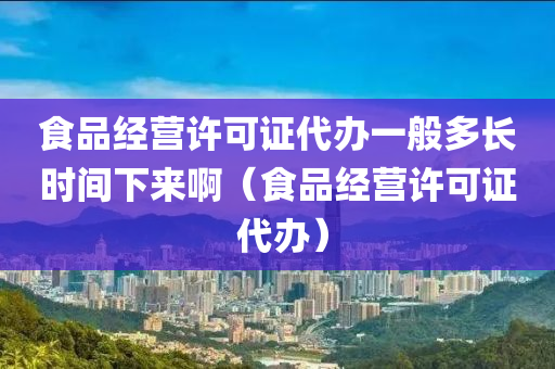 食品经营许可证代办一般多长时间下来啊（食品经营许可证 代办）