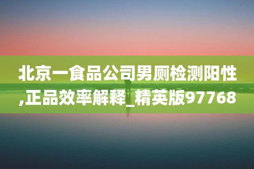 北京一食品公司男厕检测阳性,正品效率解释_精英版97768