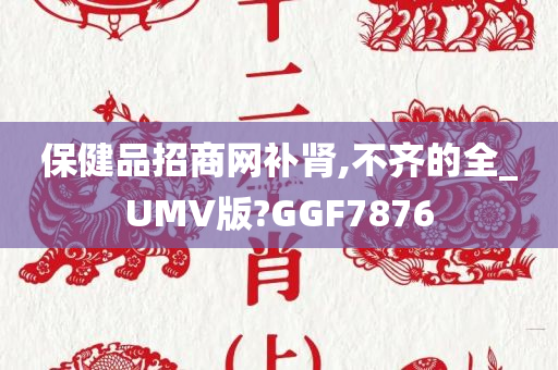 保健品招商网补肾,不齐的全_UMV版?GGF7876