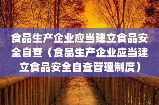 食品生产企业应当建立食品安全自查（食品生产企业应当建立食品安全自查管理制度）