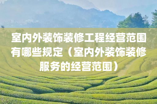 室内外装饰装修工程经营范围有哪些规定（室内外装饰装修服务的经营范围）