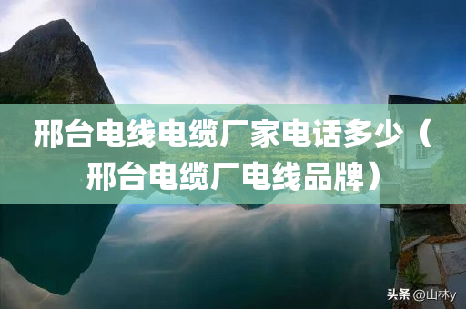 邢台电线电缆厂家电话多少（邢台电缆厂电线品牌）