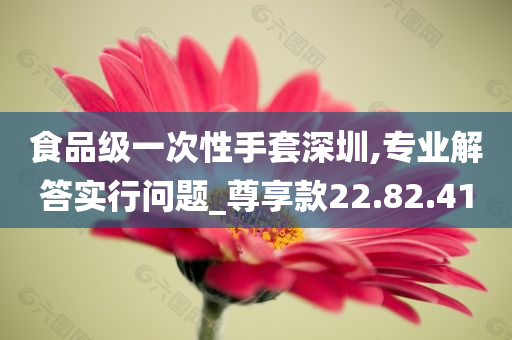 食品级一次性手套深圳,专业解答实行问题_尊享款22.82.41