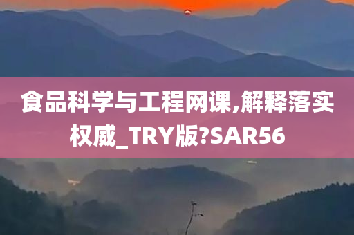 食品科学与工程网课,解释落实权威_TRY版?SAR56