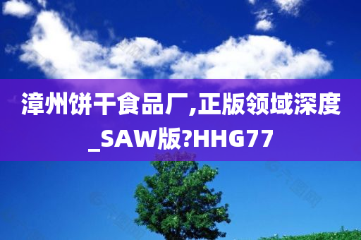 漳州饼干食品厂,正版领域深度_SAW版?HHG77