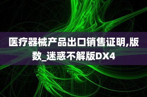 医疗器械产品出口销售证明,版数_迷惑不解版DX4